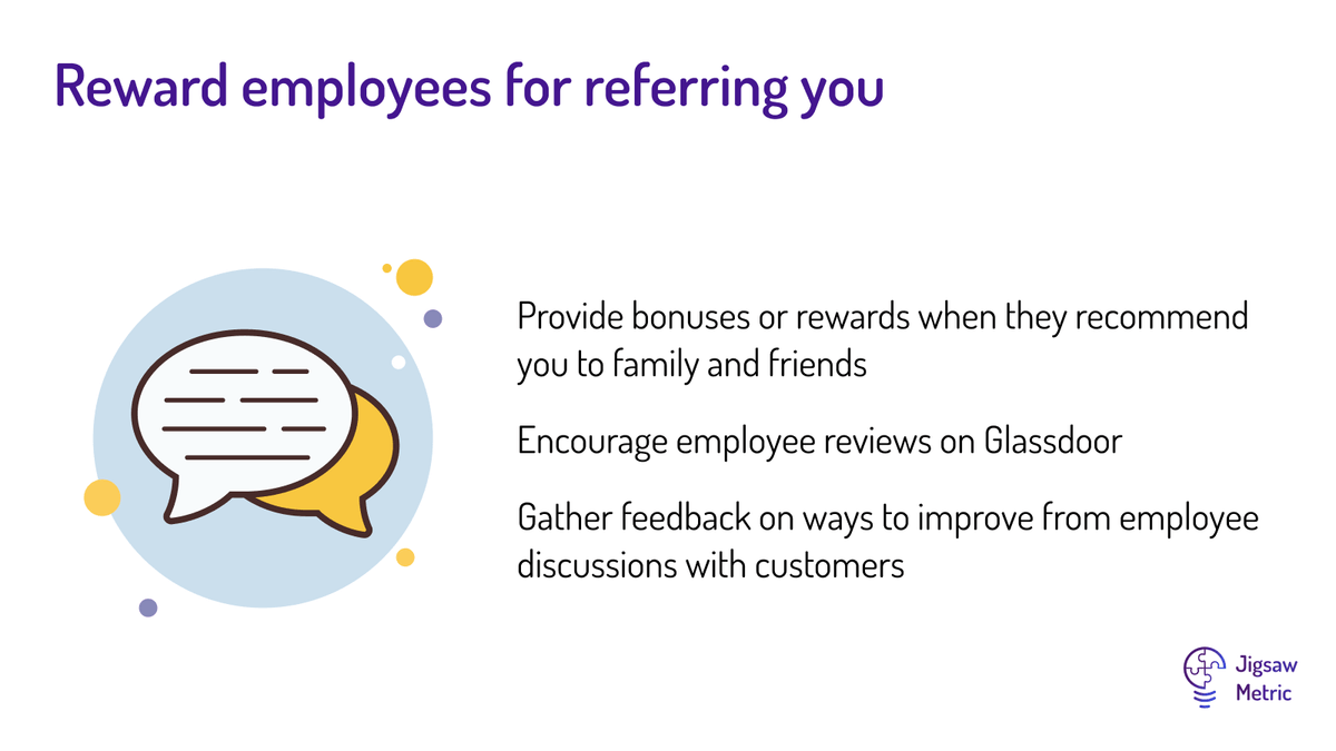 Provide bonuses or rewards when they recommend you to family and friends  Encourage employee reviews on Glassdoor Gather feedback on ways to improve from employee discussions with customers
